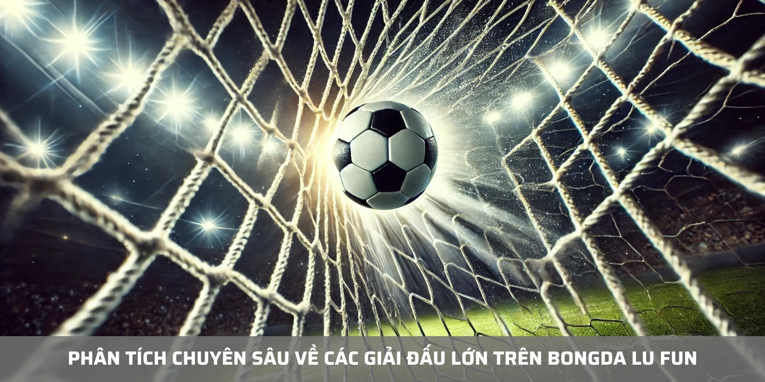 Phân tích chuyên sâu về các giải đấu lớn trên Bongda Lu Fun